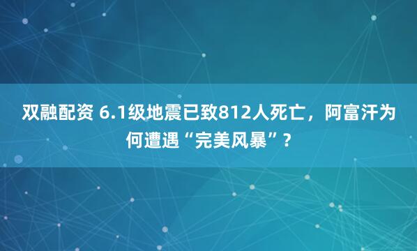 双融配资 6.1级地震已致812人死亡，阿富汗为何遭遇“完美风暴”？