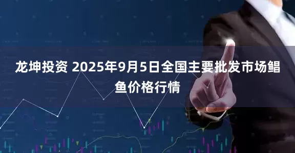 龙坤投资 2025年9月5日全国主要批发市场鲳鱼价格行情