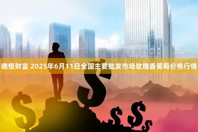 德恒财富 2025年6月11日全国主要批发市场玫瑰香葡萄价格行情