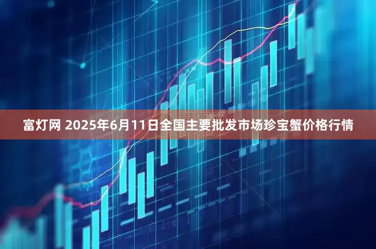 富灯网 2025年6月11日全国主要批发市场珍宝蟹价格行情