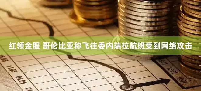 红领金服 哥伦比亚称飞往委内瑞拉航班受到网络攻击