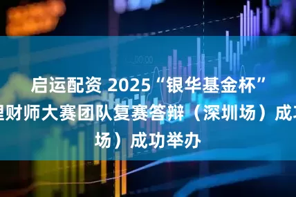 启运配资 2025“银华基金杯”新浪理财师大赛团队复赛答辩（深圳场）成功举办