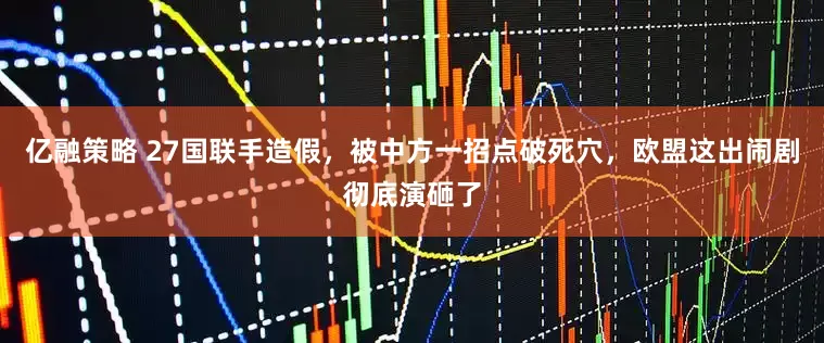 亿融策略 27国联手造假，被中方一招点破死穴，欧盟这出闹剧彻底演砸了